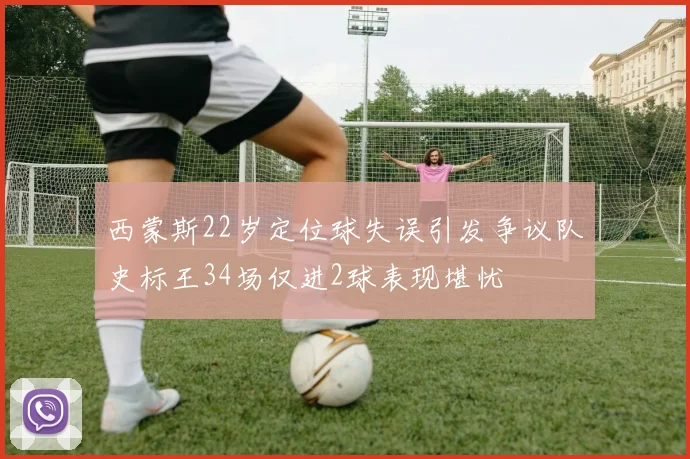西蒙斯22岁定位球失误引发争议队史标王34场仅进2球表现堪忧