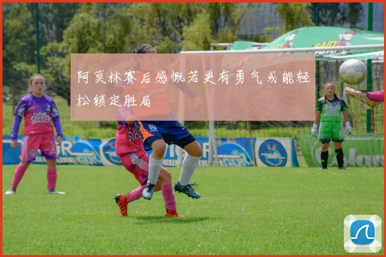 阿莫林赛后感慨若更有勇气或能轻松锁定胜局