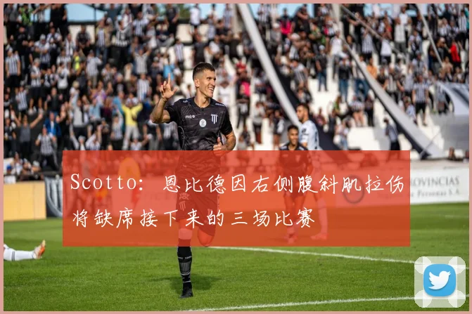 Scotto：恩比德因右侧腹斜肌拉伤将缺席接下来的三场比赛
