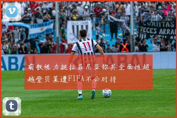 前教练力挺拉菲尼亚称其全面性超越登贝莱遭FIFA不公对待