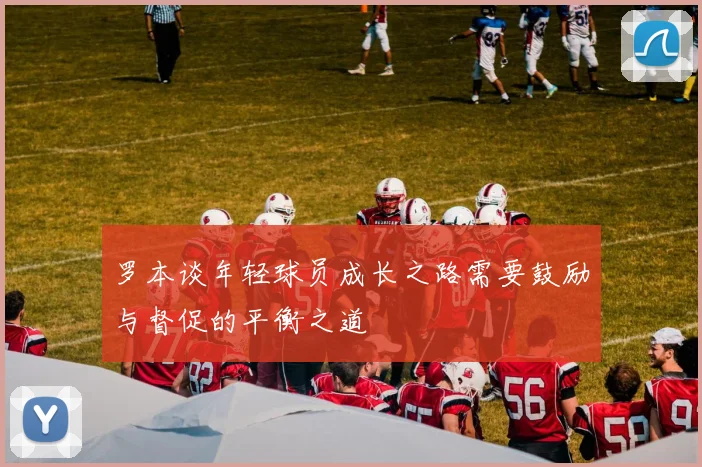 罗本谈年轻球员成长之路需要鼓励与督促的平衡之道