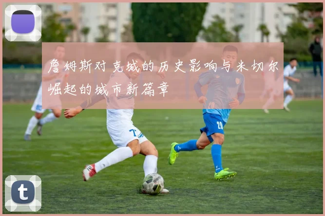 詹姆斯对克城的历史影响与米切尔崛起的城市新篇章