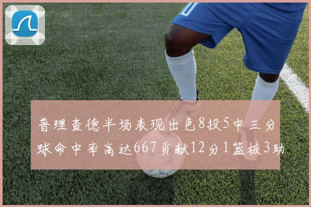 普理查德半场表现出色8投5中三分球命中率高达667贡献12分1篮板3助攻