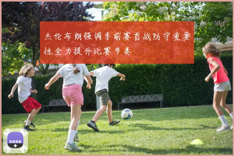 杰伦布朗强调季前赛首战防守重要性全力提升比赛节奏