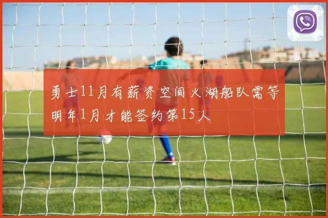 勇士11月有薪资空间火湖船队需等明年1月才能签约第15人