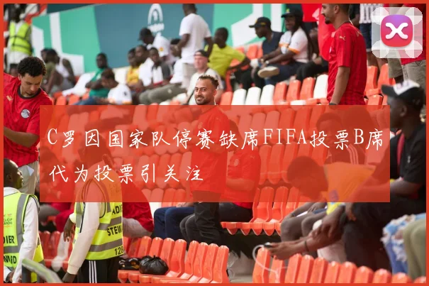 C罗因国家队停赛缺席FIFA投票B席代为投票引关注
