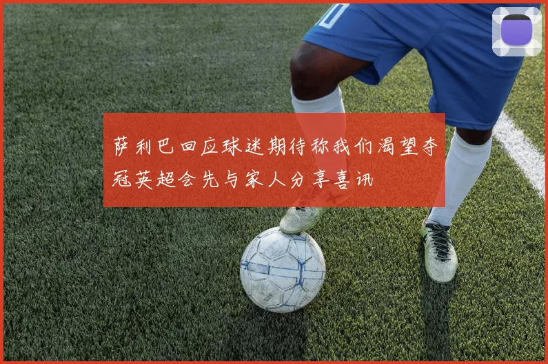 萨利巴回应球迷期待称我们渴望夺冠英超会先与家人分享喜讯