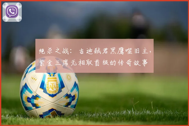 绝杀之战：吉迪弑君黑鹰噬旧主，紫金三席无相取首级的传奇故事