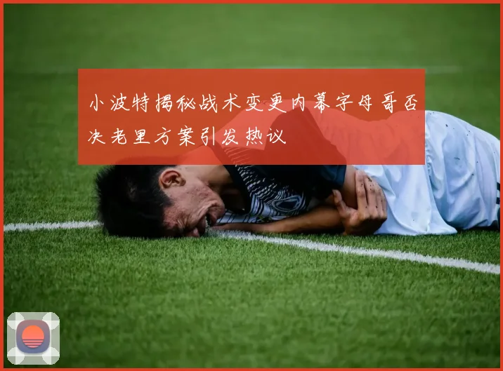 小波特揭秘战术变更内幕字母哥否决老里方案引发热议