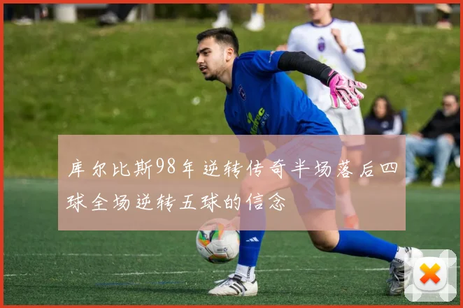 库尔比斯98年逆转传奇半场落后四球全场逆转五球的信念