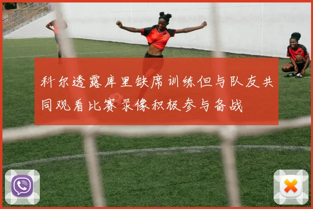 科尔透露库里缺席训练但与队友共同观看比赛录像积极参与备战