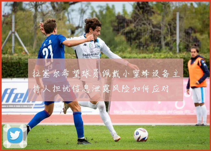 拉塞尔希望球员佩戴小蜜蜂设备主持人担忧信息泄露风险如何应对