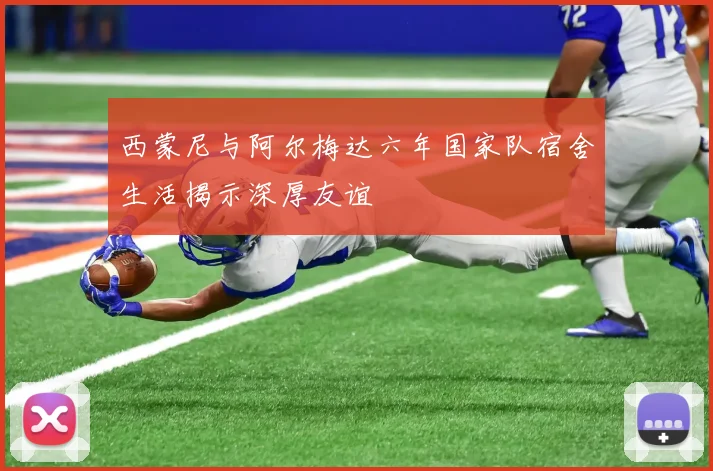 西蒙尼与阿尔梅达六年国家队宿舍生活揭示深厚友谊