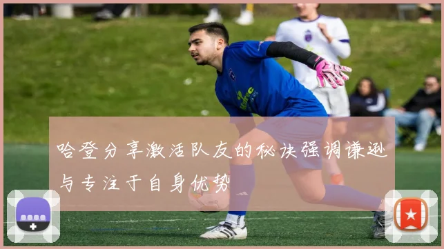 哈登分享激活队友的秘诀强调谦逊与专注于自身优势