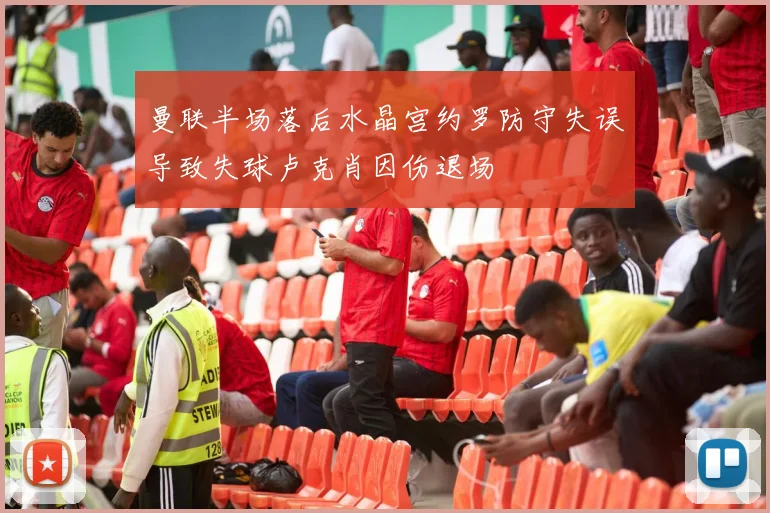 曼联半场落后水晶宫约罗防守失误导致失球卢克肖因伤退场