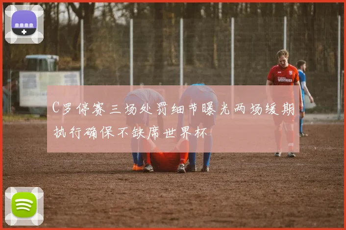 C罗停赛三场处罚细节曝光两场缓期执行确保不缺席世界杯