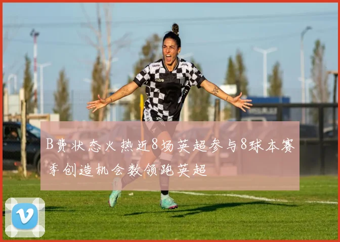 B费状态火热近8场英超参与8球本赛季创造机会数领跑英超