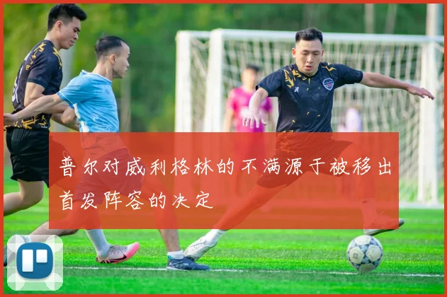 普尔对威利格林的不满源于被移出首发阵容的决定