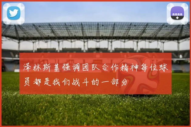 泽林斯基强调团队合作精神每位球员都是我们战斗的一部分