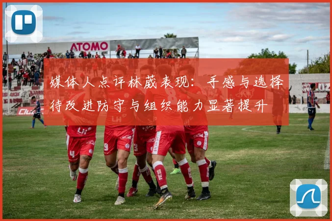 媒体人点评林葳表现：手感与选择待改进防守与组织能力显著提升
