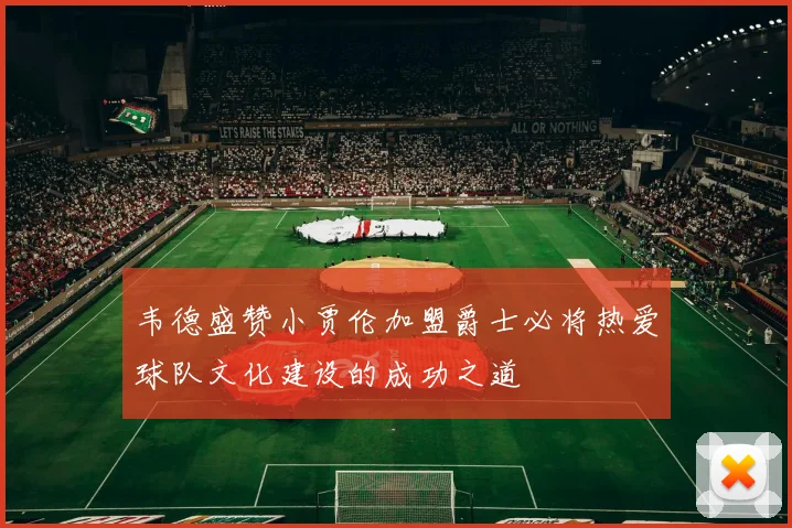 韦德盛赞小贾伦加盟爵士必将热爱球队文化建设的成功之道