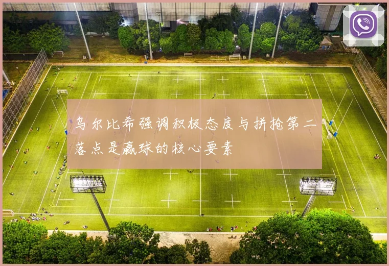 乌尔比希强调积极态度与拼抢第二落点是赢球的核心要素