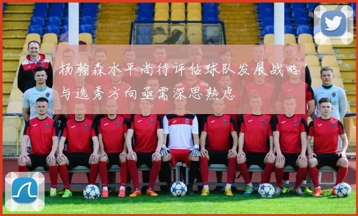 杨瀚森水平尚待评估球队发展战略与选秀方向亟需深思熟虑