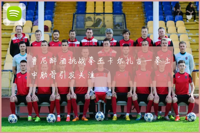 鲁尼醉酒挑战拳王卡尔扎吉一拳击中肋骨引发关注