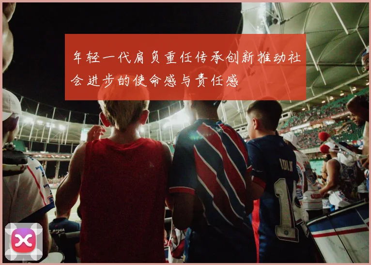 年轻一代肩负重任传承创新推动社会进步的使命感与责任感
