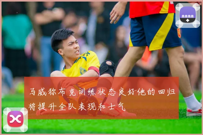 马威称布克训练状态良好他的回归将提升全队表现和士气