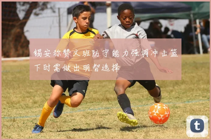 锡安称赞文班防守能力强调冲击篮下时需做出明智选择