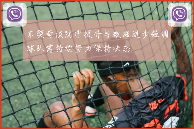 东契奇谈防守提升与数据进步强调球队需持续努力保持状态