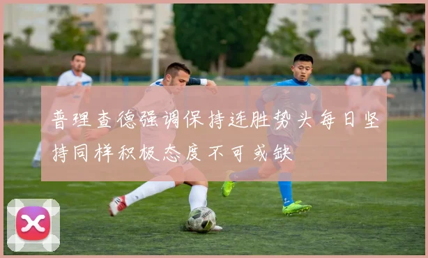 普理查德强调保持连胜势头每日坚持同样积极态度不可或缺