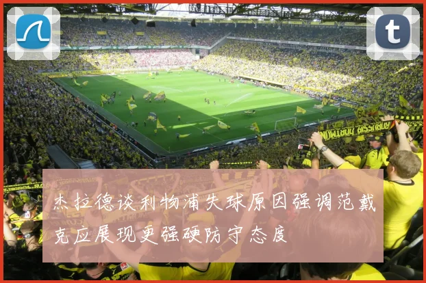 杰拉德谈利物浦失球原因强调范戴克应展现更强硬防守态度