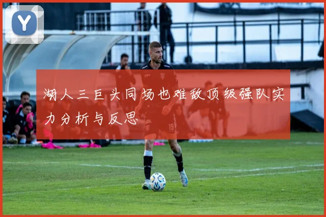 湖人三巨头同场也难敌顶级强队实力分析与反思