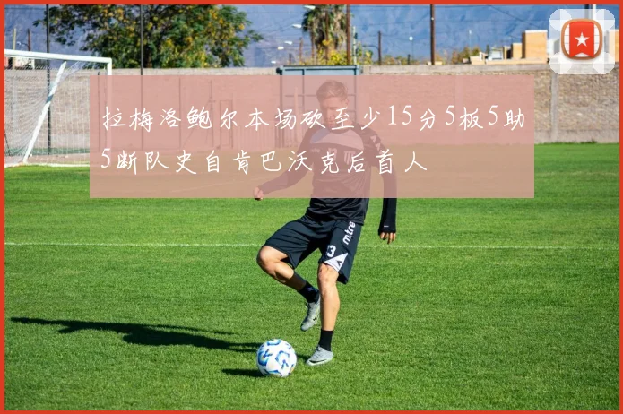 拉梅洛鲍尔本场砍至少15分5板5助5断队史自肯巴沃克后首人