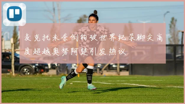 麦克托米奈倒钩破世界纪录脚尖高度超越奥努阿楚引发热议