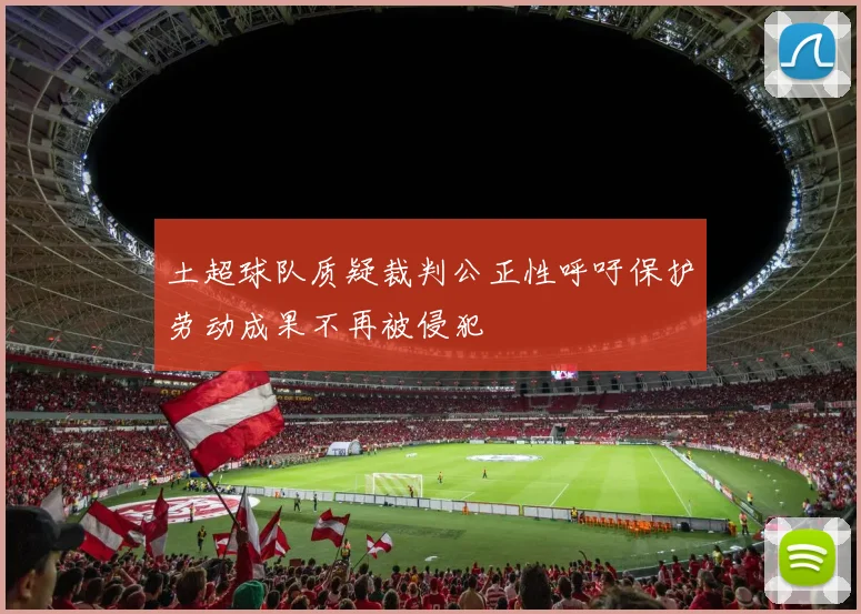土超球队质疑裁判公正性呼吁保护劳动成果不再被侵犯