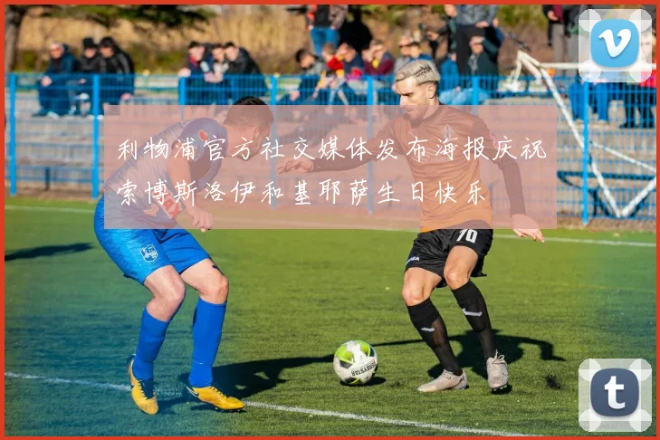 利物浦官方社交媒体发布海报庆祝索博斯洛伊和基耶萨生日快乐