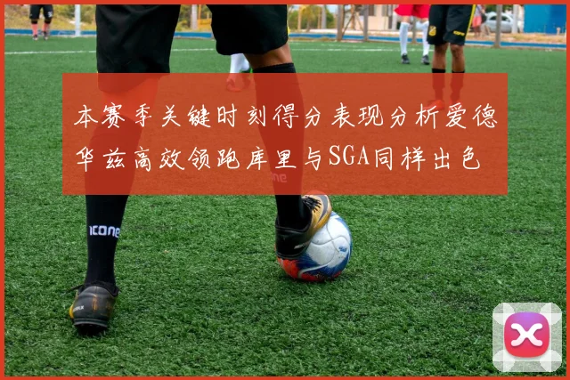 本赛季关键时刻得分表现分析爱德华兹高效领跑库里与SGA同样出色