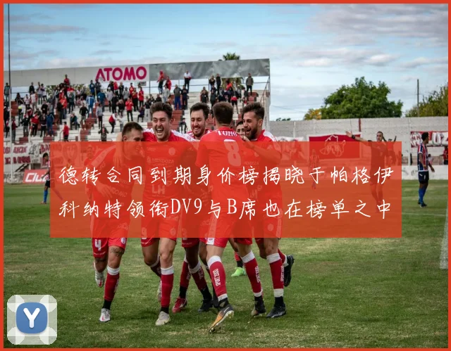 德转合同到期身价榜揭晓于帕格伊科纳特领衔DV9与B席也在榜单之中